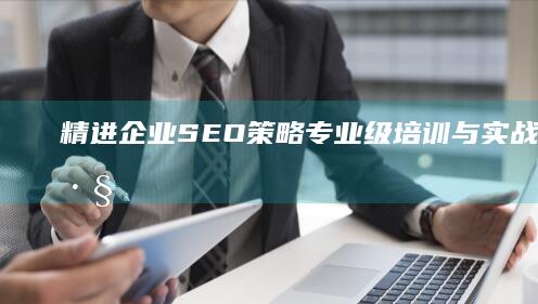 精进企业SEO策略：专业级培训与实战优化技巧